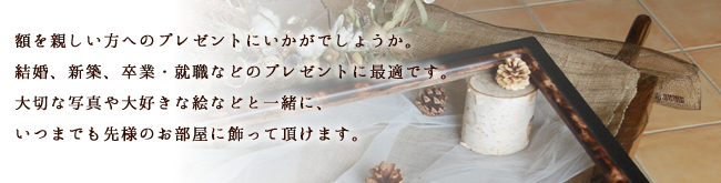 額を親しい方へのプレゼントにいかがでしょうか。結婚、新築、卒業・就職などのプレゼントに最適です。大切な写真や大好きな絵などと一緒に、いつまでも先様のお部屋に飾って頂けます。